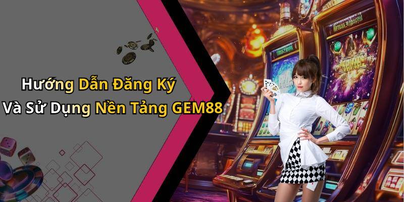 Hướng Dẫn Đăng Ký Và Sử Dụng Nền Tảng GEM88