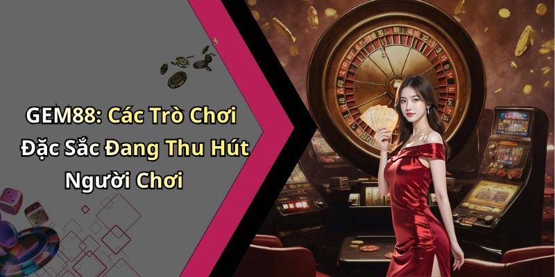 GEM88: Các Trò Chơi Đặc Sắc Đang Thu Hút Người Chơi