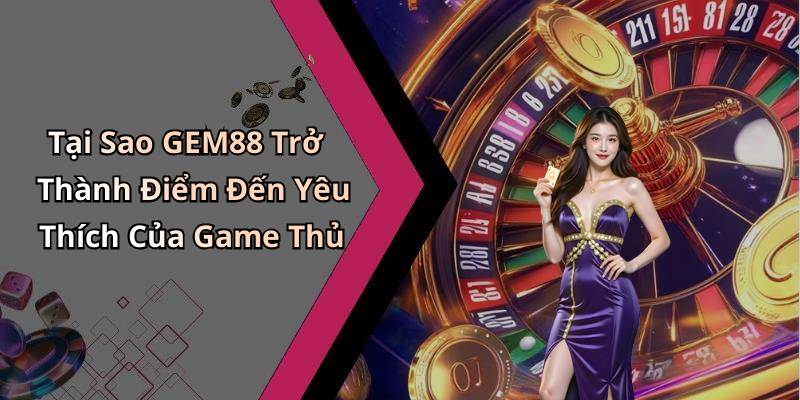 Tại Sao GEM88 Trở Thành Điểm Đến Yêu Thích Của Game Thủ