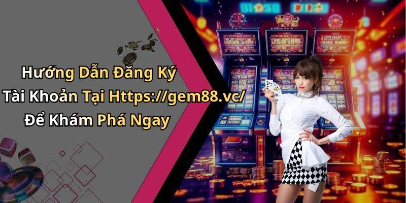 Hướng Dẫn Đăng Ký Tài Khoản Tại Https://gem88.vc/ Để Khám Phá Ngay