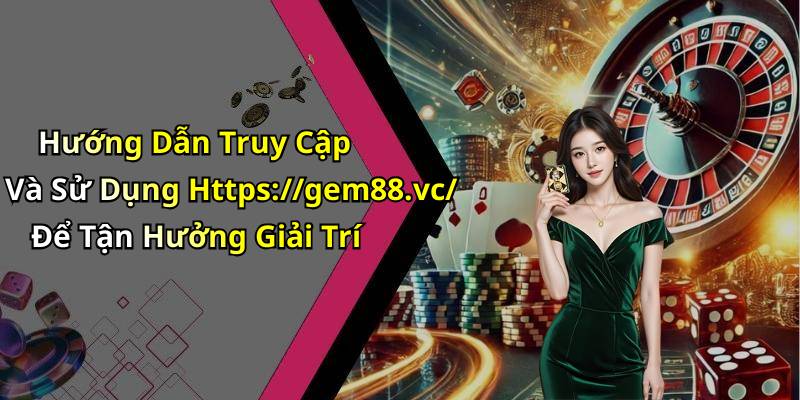 Hướng Dẫn Truy Cập Và Sử Dụng Https://gem88.vc/ Để Tận Hưởng Giải Trí