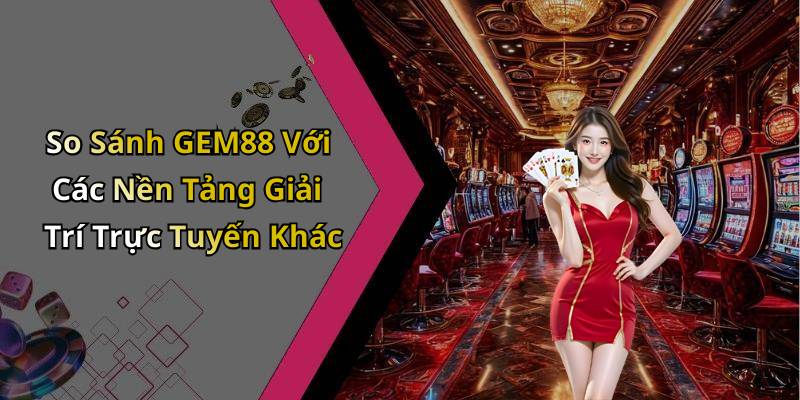 So Sánh GEM88 Với Các Nền Tảng Giải Trí Trực Tuyến Khác