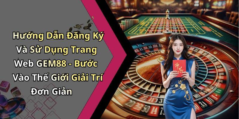 Hướng Dẫn Đăng Ký Và Sử Dụng Trang Web GEM88 - Bước Vào Thế Giới Giải Trí Đơn Giản