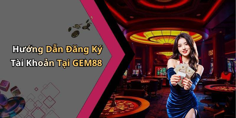 Hướng Dẫn Đăng Ký Tài Khoản Tại GEM88