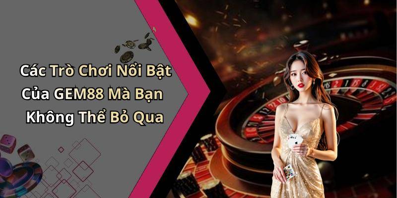 Các Trò Chơi Nổi Bật Của GEM88 Mà Bạn Không Thể Bỏ Qua