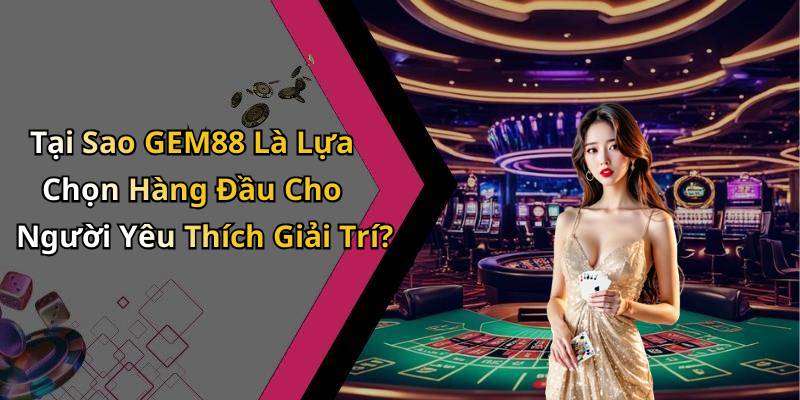 Tại Sao GEM88 Là Lựa Chọn Hàng Đầu Cho Người Yêu Thích Giải Trí?