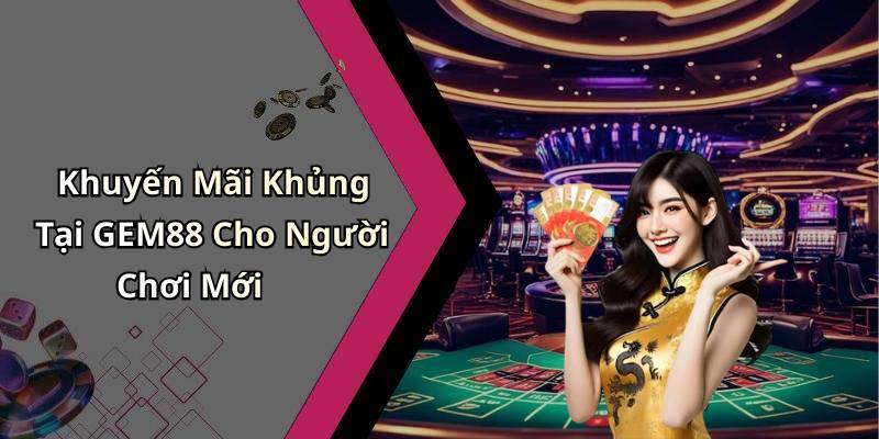 Khuyến Mãi Khủng Tại GEM88 Cho Người Chơi Mới