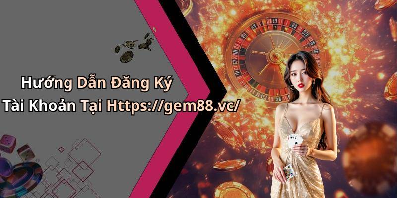 Hướng Dẫn Đăng Ký Tài Khoản Tại Https://gem88.vc/