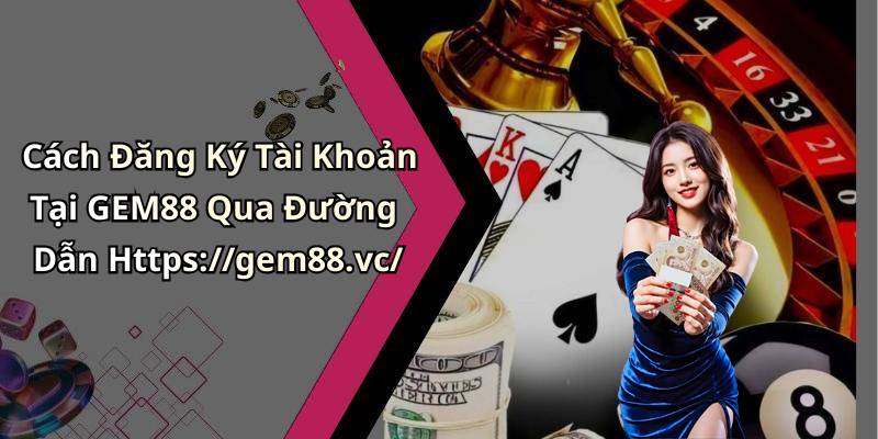 Cách Đăng Ký Tài Khoản Tại GEM88 Qua Đường Dẫn Https://gem88.vc/