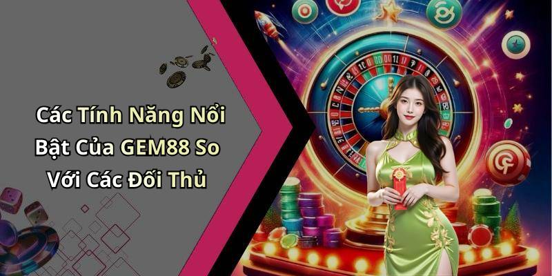 Các Tính Năng Nổi Bật Của GEM88 So Với Các Đối Thủ