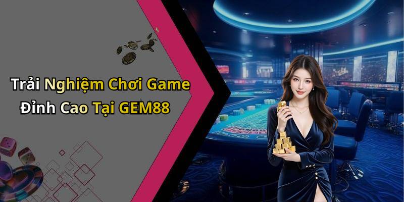 Trải Nghiệm Chơi Game Đỉnh Cao Tại GEM88