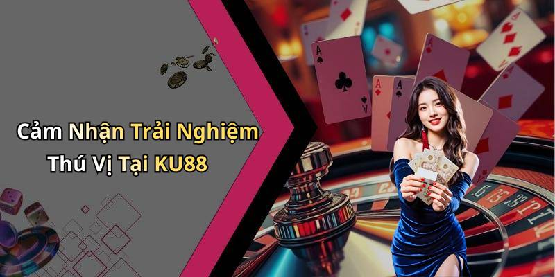 Cảm Nhận Trải Nghiệm Thú Vị Tại KU88