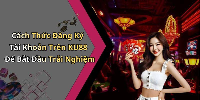 Cách Thức Đăng Ký Tài Khoản Trên KU88 Để Bắt Đầu Trải Nghiệm