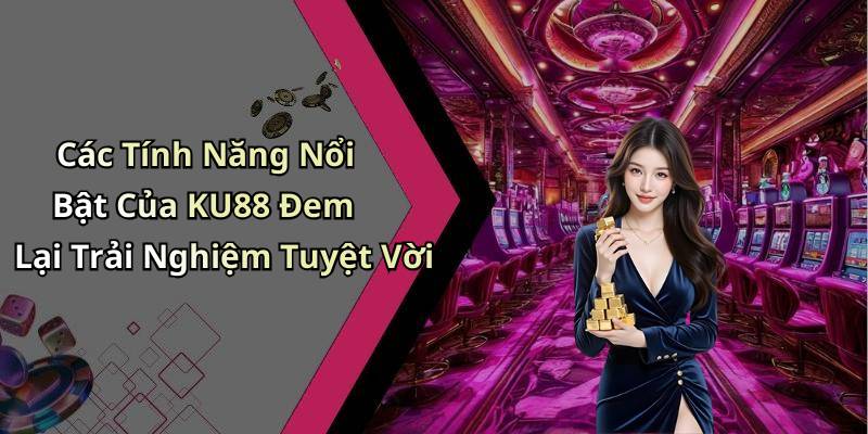 Các Tính Năng Nổi Bật Của KU88 Đem Lại Trải Nghiệm Tuyệt Vời