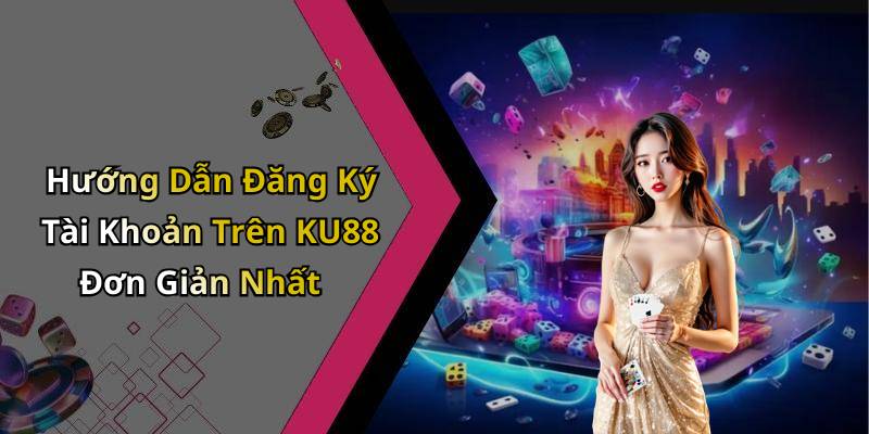 Hướng Dẫn Đăng Ký Tài Khoản Trên KU88 Đơn Giản Nhất