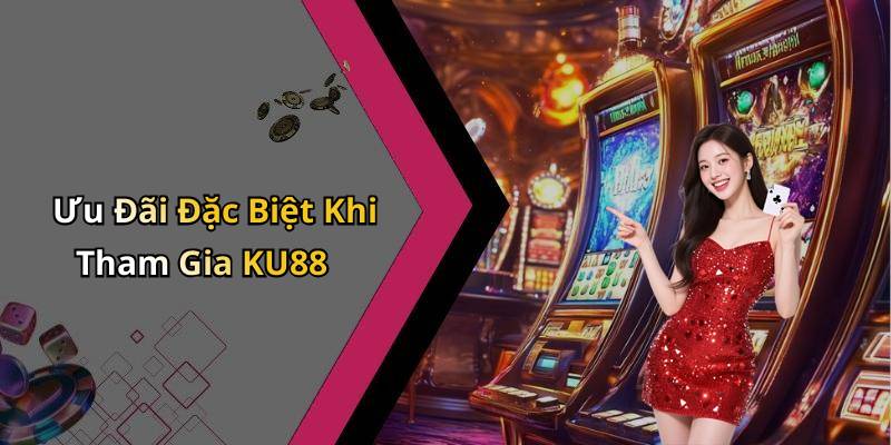 Ưu Đãi Đặc Biệt Khi Tham Gia KU88