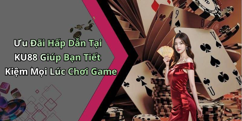Ưu Đãi Hấp Dẫn Tại KU88 Giúp Bạn Tiết Kiệm Mọi Lúc Chơi Game