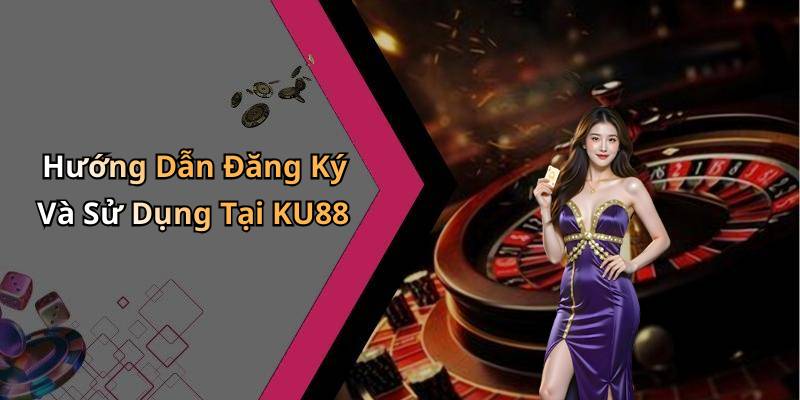 Hướng Dẫn Đăng Ký Và Sử Dụng Tại KU88