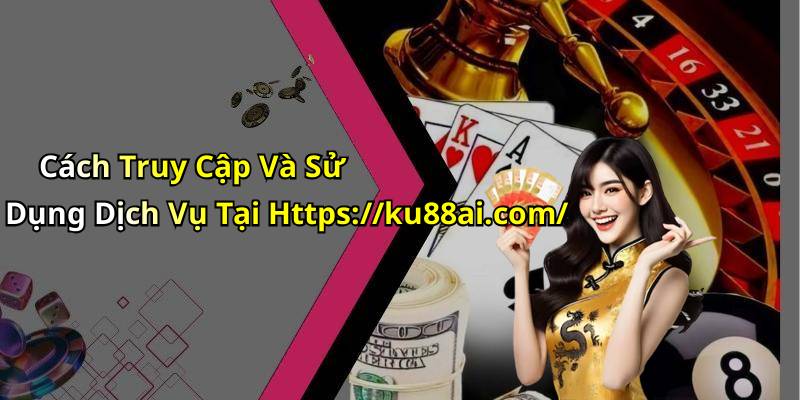 Cách Truy Cập Và Sử Dụng Dịch Vụ Tại Https://ku88ai.com/