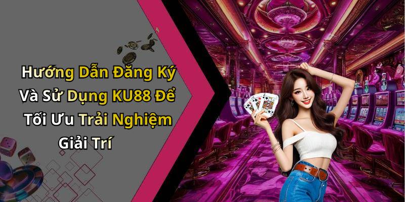 Hướng Dẫn Đăng Ký Và Sử Dụng KU88 Để Tối Ưu Trải Nghiệm Giải Trí