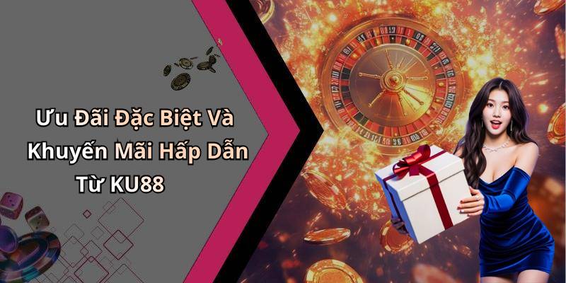 Ưu Đãi Đặc Biệt Và Khuyến Mãi Hấp Dẫn Từ KU88