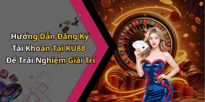 Hướng Dẫn Đăng Ký Tài Khoản Tại KU88 Để Trải Nghiệm Giải Trí
