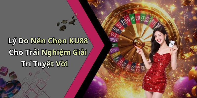 Lý Do Nên Chọn KU88 Cho Trải Nghiệm Giải Trí Tuyệt Vời