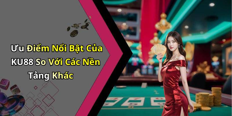 Ưu Điểm Nổi Bật Của KU88 So Với Các Nền Tảng Khác
