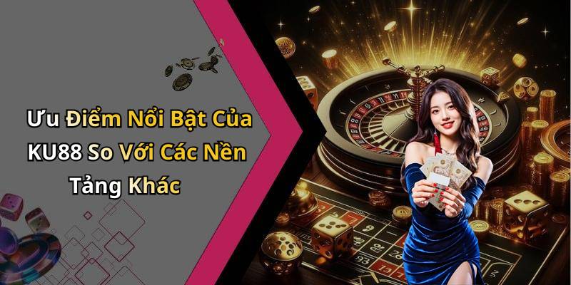 Ưu Điểm Nổi Bật Của KU88 So Với Các Nền Tảng Khác