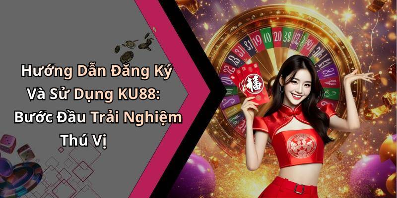 Hướng Dẫn Đăng Ký Và Sử Dụng KU88: Bước Đầu Trải Nghiệm Thú Vị