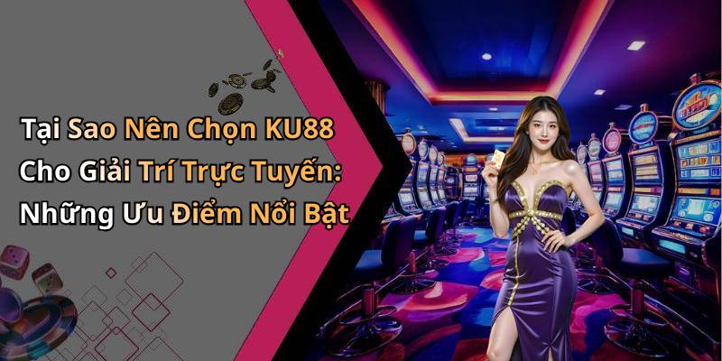 Tại Sao Nên Chọn KU88 Cho Giải Trí Trực Tuyến: Những Ưu Điểm Nổi Bật