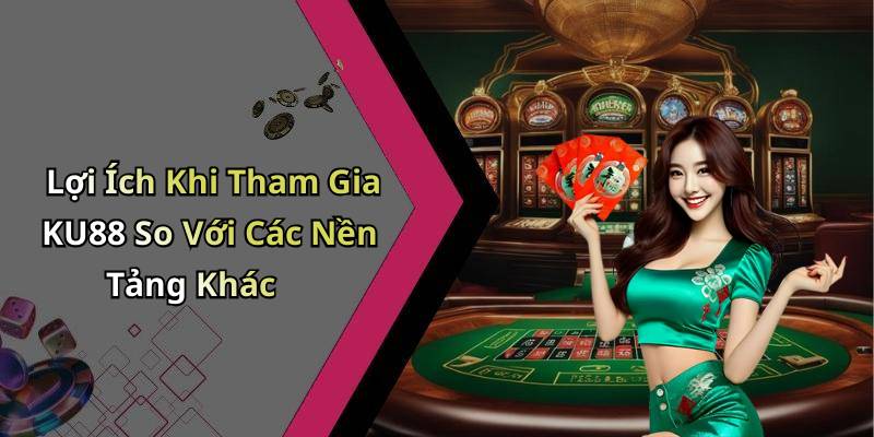 Lợi Ích Khi Tham Gia KU88 So Với Các Nền Tảng Khác