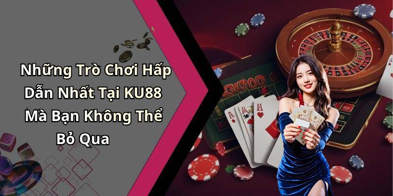 Những Trò Chơi Hấp Dẫn Nhất Tại KU88 Mà Bạn Không Thể Bỏ Qua