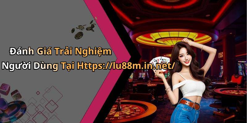 Đánh Giá Trải Nghiệm Người Dùng Tại Https://lu88m.in.net/