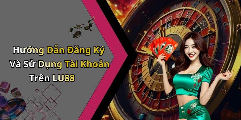 Hướng Dẫn Đăng Ký Và Sử Dụng Tài Khoản Trên LU88