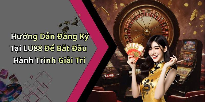 Hướng Dẫn Đăng Ký Tại LU88 Để Bắt Đầu Hành Trình Giải Trí