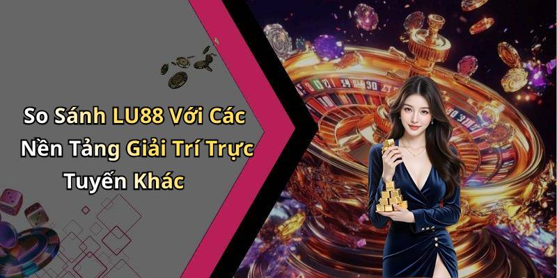 So Sánh LU88 Với Các Nền Tảng Giải Trí Trực Tuyến Khác