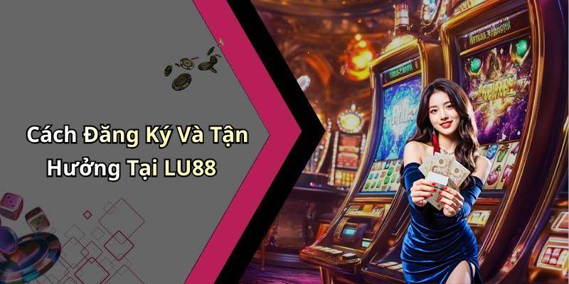 Cách Đăng Ký Và Tận Hưởng Tại LU88