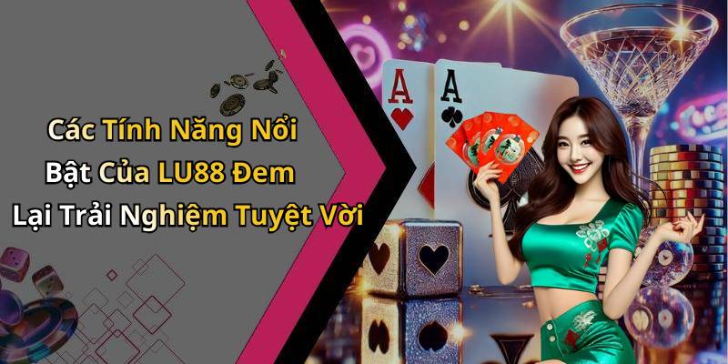 Các Tính Năng Nổi Bật Của LU88 Đem Lại Trải Nghiệm Tuyệt Vời