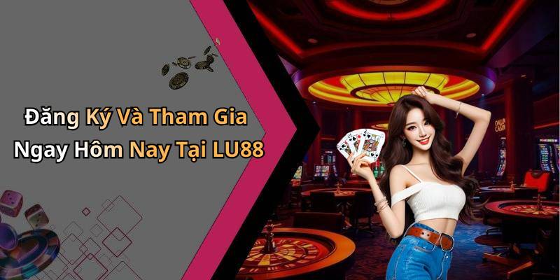 Đăng Ký Và Tham Gia Ngay Hôm Nay Tại LU88