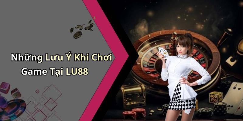Những Lưu Ý Khi Chơi Game Tại LU88