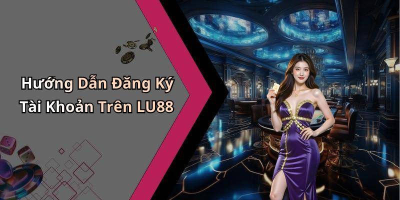 Hướng Dẫn Đăng Ký Tài Khoản Trên LU88