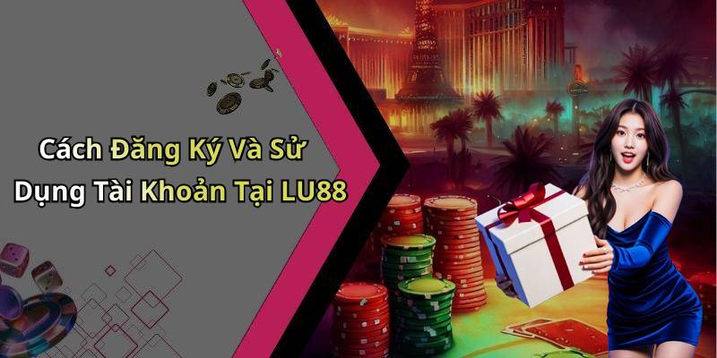 Cách Đăng Ký Và Sử Dụng Tài Khoản Tại LU88