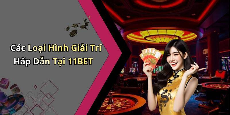Các Loại Hình Giải Trí Hấp Dẫn Tại 11BET