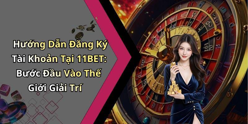 Hướng Dẫn Đăng Ký Tài Khoản Tại 11BET: Bước Đầu Vào Thế Giới Giải Trí