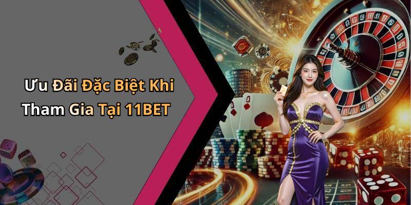 Ưu Đãi Đặc Biệt Khi Tham Gia Tại 11BET