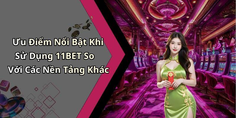 Ưu Điểm Nổi Bật Khi Sử Dụng 11BET So Với Các Nền Tảng Khác