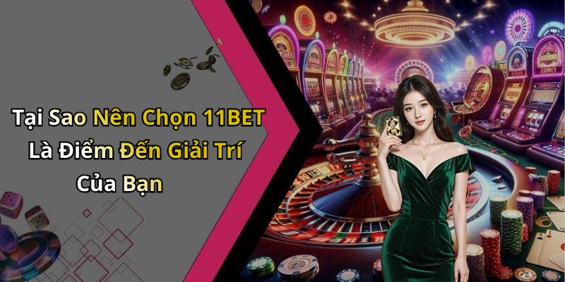 Tại Sao Nên Chọn 11BET Là Điểm Đến Giải Trí Của Bạn