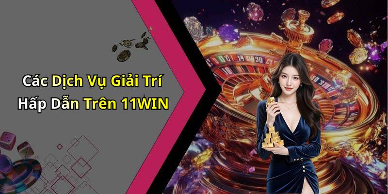 Các Dịch Vụ Giải Trí Hấp Dẫn Trên 11WIN