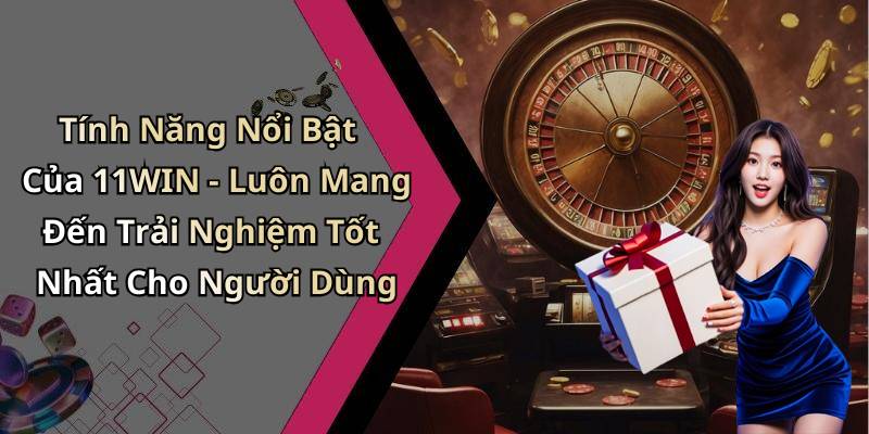 Tính Năng Nổi Bật Của 11WIN - Luôn Mang Đến Trải Nghiệm Tốt Nhất Cho Người Dùng